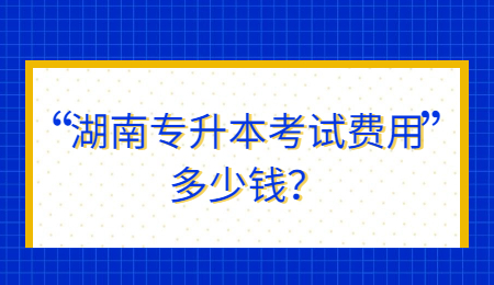 湖南<a href=http://www.hnjmjyw.com/ target=_blank class=infotextkey>专升本</a>考试费用