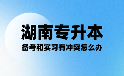 备考湖南<a href=http://www.hnjmjyw.com/ target=_blank class=infotextkey>专升本</a>考试和实习有冲突怎么办？